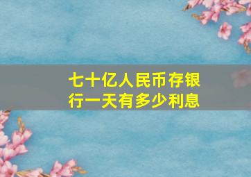 七十亿人民币存银行一天有多少利息