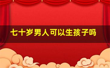 七十岁男人可以生孩子吗