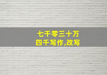 七千零三十万四千写作,改写