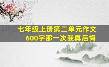 七年级上册第二单元作文600字那一次我真后悔