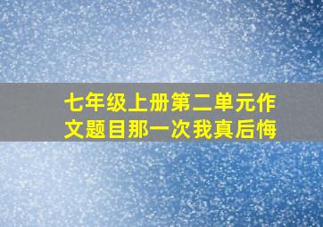 七年级上册第二单元作文题目那一次我真后悔