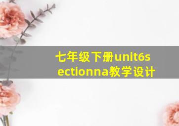 七年级下册unit6sectionna教学设计