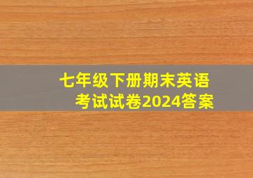 七年级下册期末英语考试试卷2024答案