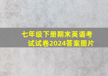 七年级下册期末英语考试试卷2024答案图片