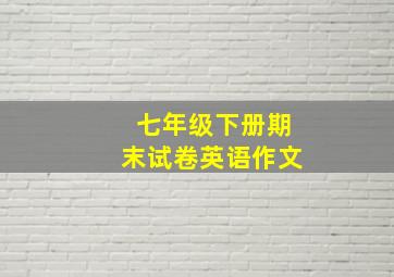 七年级下册期末试卷英语作文