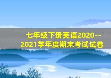 七年级下册英语2020--2021学年度期末考试试卷