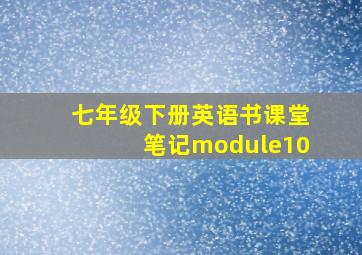 七年级下册英语书课堂笔记module10