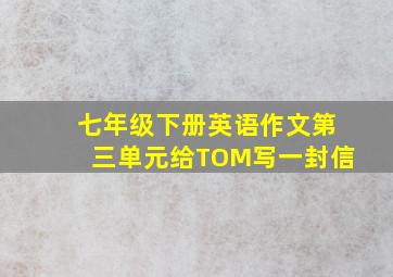 七年级下册英语作文第三单元给TOM写一封信