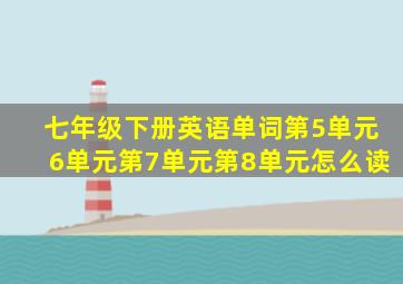 七年级下册英语单词第5单元6单元第7单元第8单元怎么读