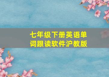 七年级下册英语单词跟读软件沪教版