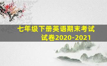 七年级下册英语期末考试试卷2020-2021