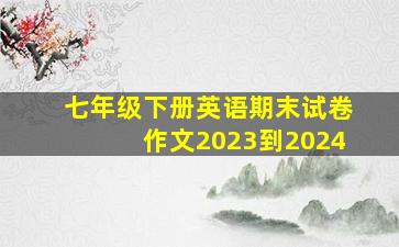 七年级下册英语期末试卷作文2023到2024