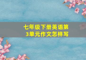 七年级下册英语第3单元作文怎样写