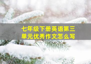 七年级下册英语第三单元优秀作文怎么写