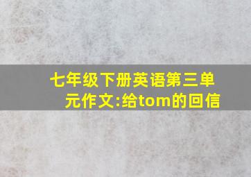 七年级下册英语第三单元作文:给tom的回信