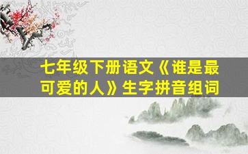 七年级下册语文《谁是最可爱的人》生字拼音组词