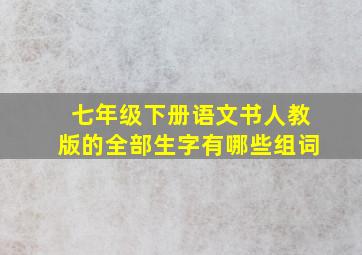 七年级下册语文书人教版的全部生字有哪些组词