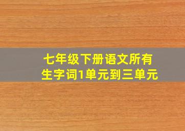 七年级下册语文所有生字词1单元到三单元