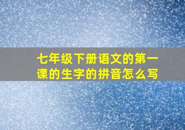 七年级下册语文的第一课的生字的拼音怎么写