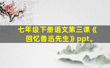 七年级下册语文第三课《回忆鲁迅先生》ppt。