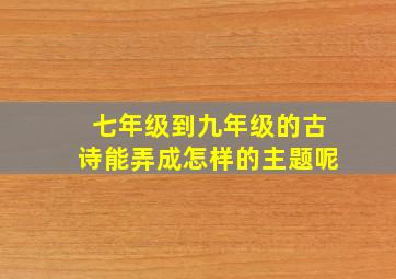 七年级到九年级的古诗能弄成怎样的主题呢