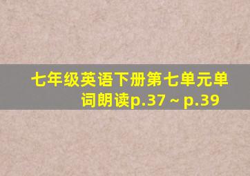 七年级英语下册第七单元单词朗读p.37～p.39