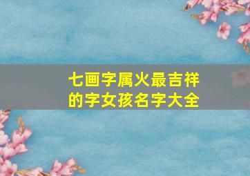 七画字属火最吉祥的字女孩名字大全