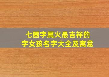 七画字属火最吉祥的字女孩名字大全及寓意