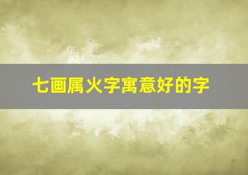 七画属火字寓意好的字