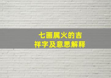 七画属火的吉祥字及意思解释