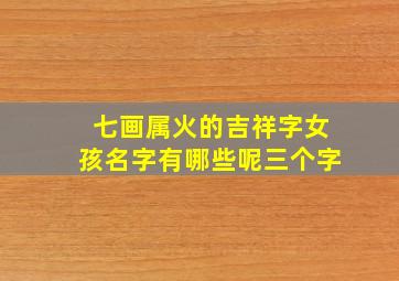 七画属火的吉祥字女孩名字有哪些呢三个字