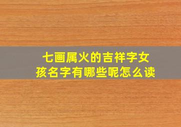 七画属火的吉祥字女孩名字有哪些呢怎么读