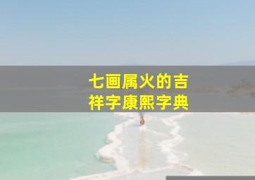 七画属火的吉祥字康熙字典