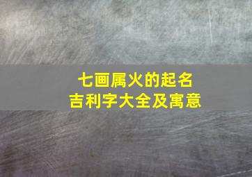 七画属火的起名吉利字大全及寓意