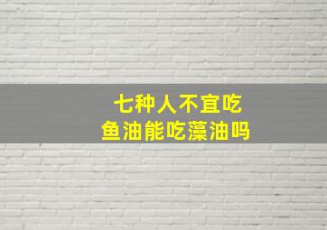 七种人不宜吃鱼油能吃藻油吗