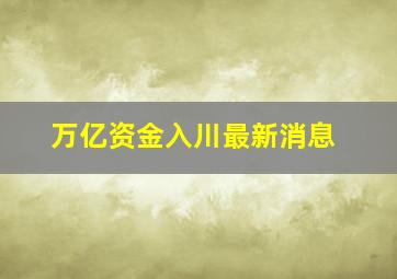 万亿资金入川最新消息