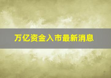 万亿资金入市最新消息