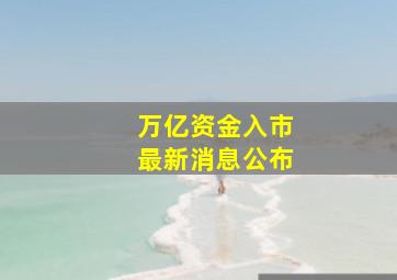 万亿资金入市最新消息公布