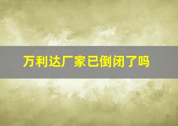 万利达厂家已倒闭了吗