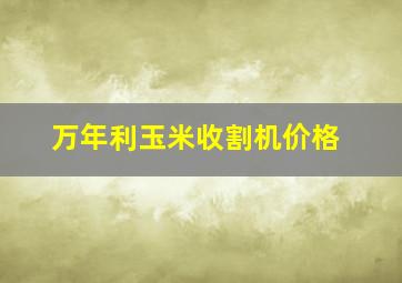 万年利玉米收割机价格