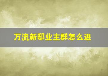 万流新邸业主群怎么进