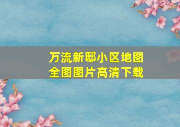 万流新邸小区地图全图图片高清下载