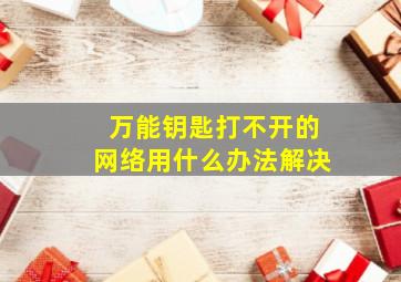 万能钥匙打不开的网络用什么办法解决