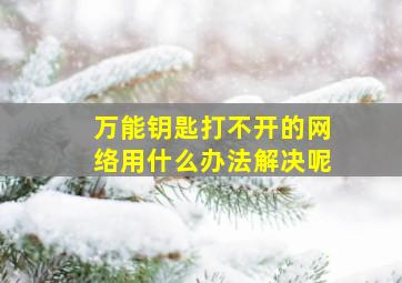 万能钥匙打不开的网络用什么办法解决呢