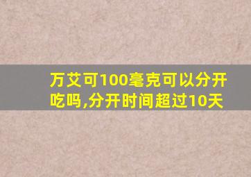 万艾可100毫克可以分开吃吗,分开时间超过10天