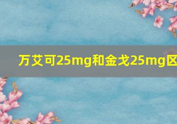 万艾可25mg和金戈25mg区别