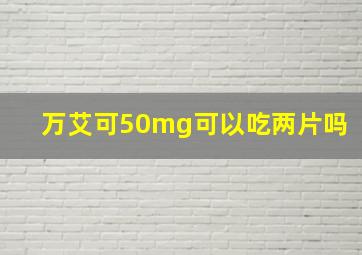 万艾可50mg可以吃两片吗