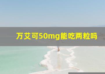 万艾可50mg能吃两粒吗