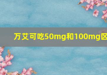 万艾可吃50mg和100mg区别