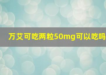 万艾可吃两粒50mg可以吃吗